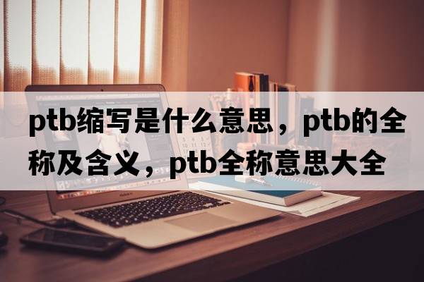 ptb縮寫(xiě)是什么意思，ptb的全稱(chēng)及含義，ptb全稱(chēng)意思大全
