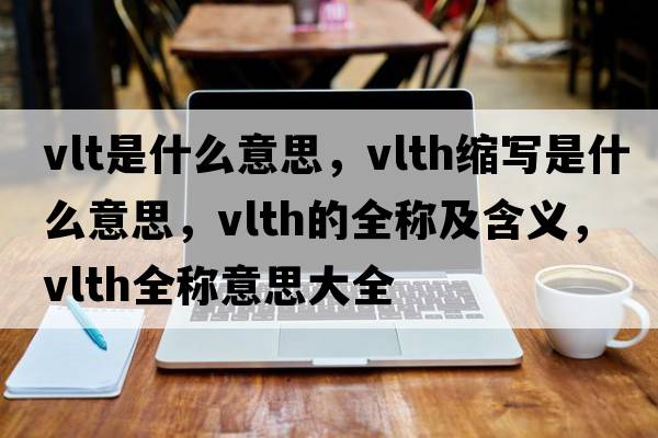 vlt是什么意思，vlth縮寫(xiě)是什么意思，vlth的全稱(chēng)及含義，vlth全稱(chēng)意思大全