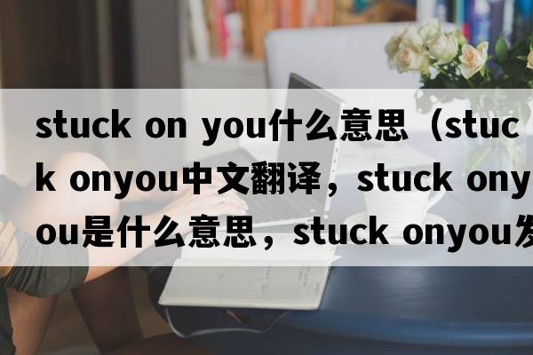 stuck on you什么意思（stuck onyou中文翻譯，stuck onyou是什么意思，stuck onyou發(fā)音、用法及例句）