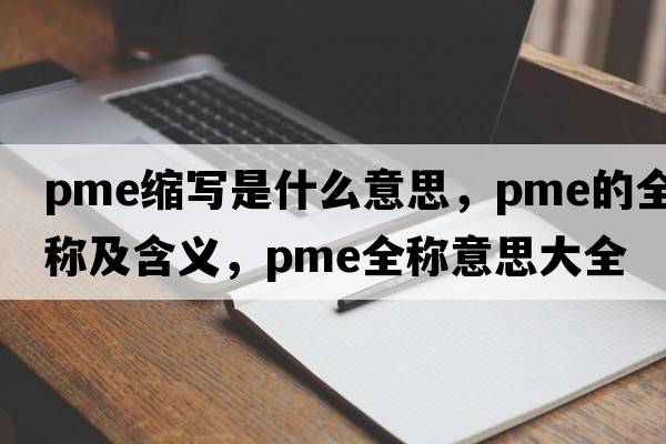 pme縮寫(xiě)是什么意思，pme的全稱(chēng)及含義，pme全稱(chēng)意思大全