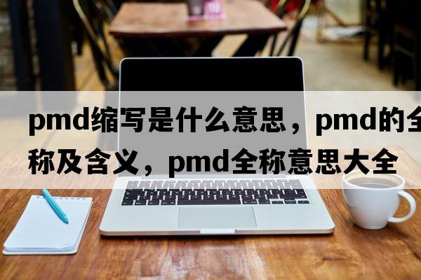 pmd縮寫(xiě)是什么意思，pmd的全稱(chēng)及含義，pmd全稱(chēng)意思大全