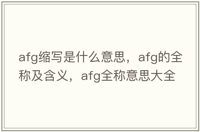 afg縮寫(xiě)是什么意思，afg的全稱(chēng)及含義，afg全稱(chēng)意思大全
