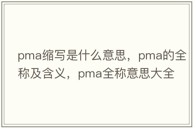 pma縮寫(xiě)是什么意思，pma的全稱(chēng)及含義，pma全稱(chēng)意思大全