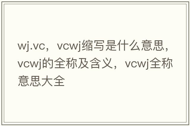 wj.vc，vcwj縮寫(xiě)是什么意思，vcwj的全稱(chēng)及含義，vcwj全稱(chēng)意思大全
