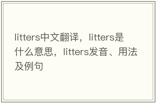 litters中文翻譯，litters是什么意思，litters發(fā)音、用法及例句