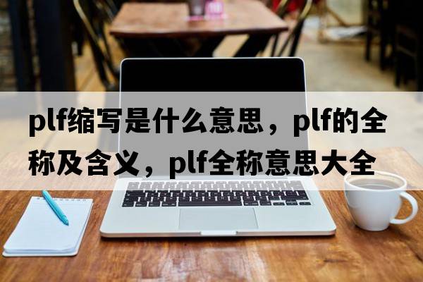 plf縮寫(xiě)是什么意思，plf的全稱(chēng)及含義，plf全稱(chēng)意思大全