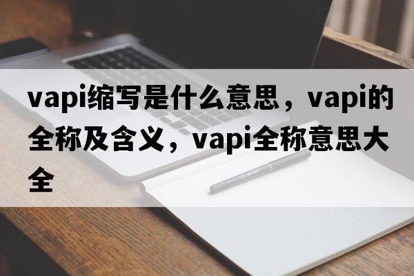 vapi縮寫(xiě)是什么意思，vapi的全稱(chēng)及含義，vapi全稱(chēng)意思大全