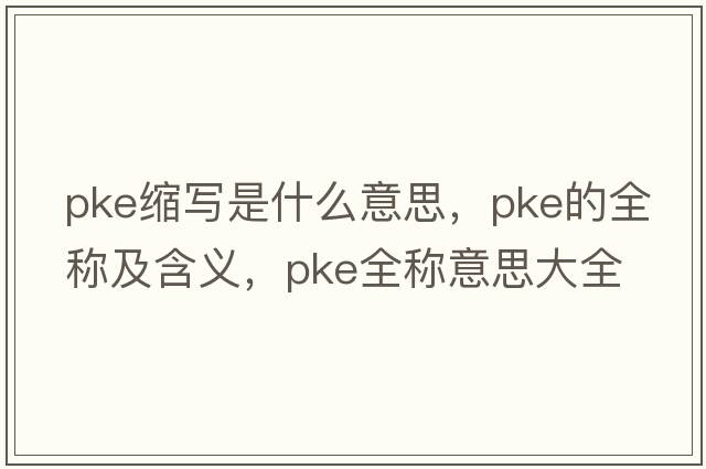 pke縮寫(xiě)是什么意思，pke的全稱(chēng)及含義，pke全稱(chēng)意思大全