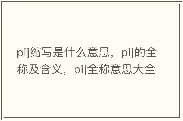 pij縮寫(xiě)是什么意思，pij的全稱(chēng)及含義，pij全稱(chēng)意思大全