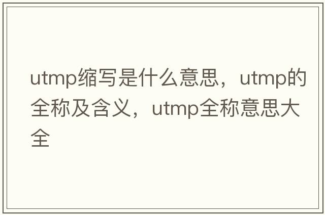 utmp縮寫(xiě)是什么意思，utmp的全稱(chēng)及含義，utmp全稱(chēng)意思大全