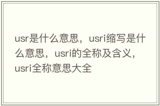 usr是什么意思，usri縮寫(xiě)是什么意思，usri的全稱(chēng)及含義，usri全稱(chēng)意思大全