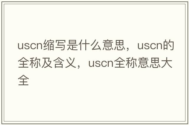 uscn縮寫(xiě)是什么意思，uscn的全稱(chēng)及含義，uscn全稱(chēng)意思大全