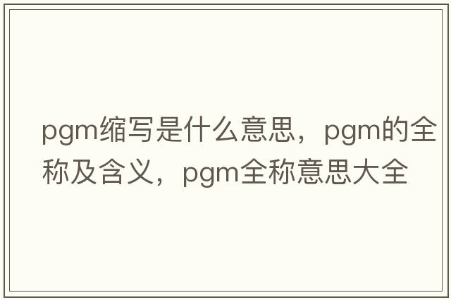 pgm縮寫(xiě)是什么意思，pgm的全稱(chēng)及含義，pgm全稱(chēng)意思大全