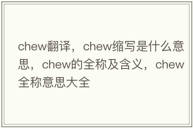chew翻譯，chew縮寫(xiě)是什么意思，chew的全稱(chēng)及含義，chew全稱(chēng)意思大全