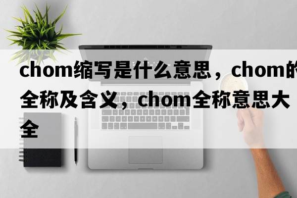 chom縮寫(xiě)是什么意思，chom的全稱(chēng)及含義，chom全稱(chēng)意思大全