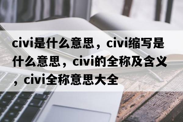 civi是什么意思，civi縮寫(xiě)是什么意思，civi的全稱(chēng)及含義，civi全稱(chēng)意思大全