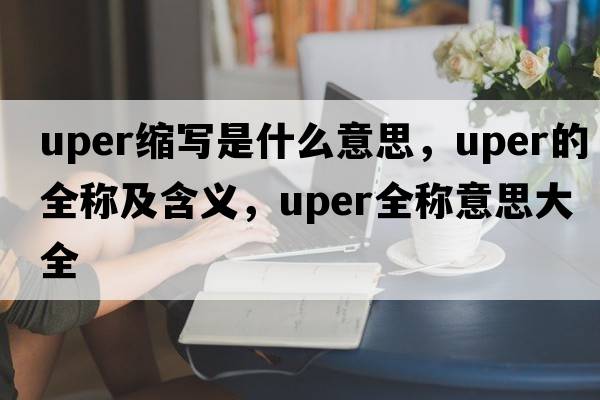 uper縮寫(xiě)是什么意思，uper的全稱(chēng)及含義，uper全稱(chēng)意思大全