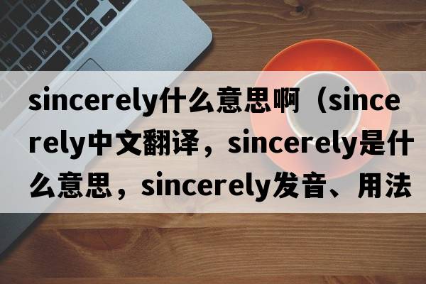 sincerely什么意思?。╯incerely中文翻譯，sincerely是什么意思，sincerely發(fā)音、用法及例句）