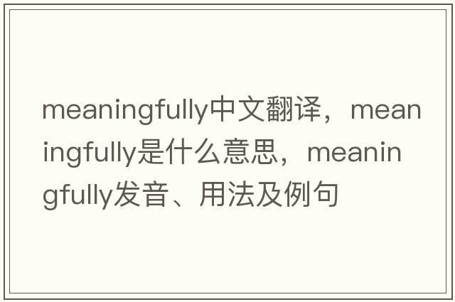 meaningfully中文翻譯，meaningfully是什么意思，meaningfully發(fā)音、用法及例句