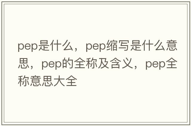 pep是什么，pep縮寫(xiě)是什么意思，pep的全稱(chēng)及含義，pep全稱(chēng)意思大全
