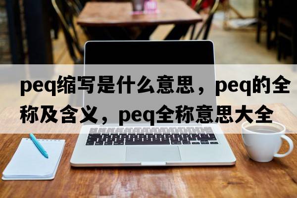 peq縮寫(xiě)是什么意思，peq的全稱(chēng)及含義，peq全稱(chēng)意思大全