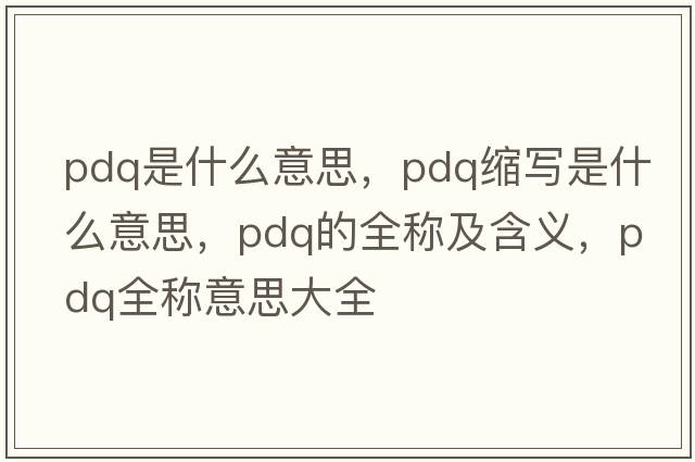 pdq是什么意思，pdq縮寫(xiě)是什么意思，pdq的全稱(chēng)及含義，pdq全稱(chēng)意思大全