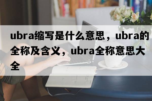 ubra縮寫(xiě)是什么意思，ubra的全稱(chēng)及含義，ubra全稱(chēng)意思大全