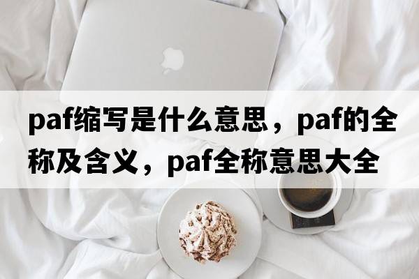 paf縮寫(xiě)是什么意思，paf的全稱(chēng)及含義，paf全稱(chēng)意思大全