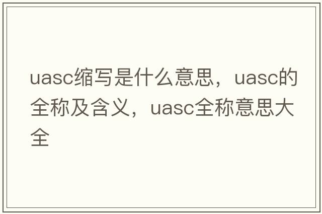 uasc縮寫(xiě)是什么意思，uasc的全稱(chēng)及含義，uasc全稱(chēng)意思大全