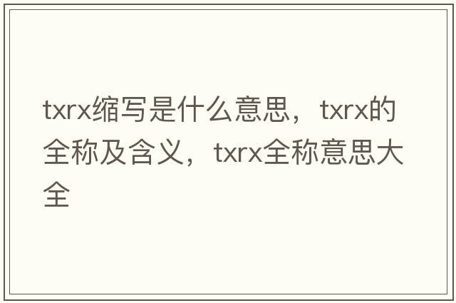 txrx縮寫(xiě)是什么意思，txrx的全稱(chēng)及含義，txrx全稱(chēng)意思大全