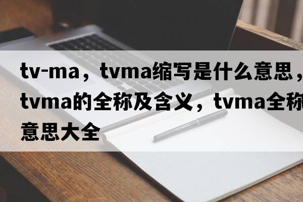 tv-ma，tvma縮寫(xiě)是什么意思，tvma的全稱(chēng)及含義，tvma全稱(chēng)意思大全