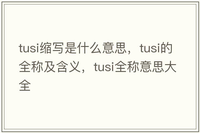 tusi縮寫(xiě)是什么意思，tusi的全稱(chēng)及含義，tusi全稱(chēng)意思大全