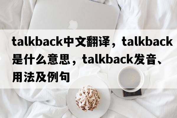 talkback中文翻譯，talkback是什么意思，talkback發(fā)音、用法及例句