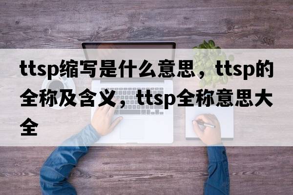ttsp縮寫(xiě)是什么意思，ttsp的全稱(chēng)及含義，ttsp全稱(chēng)意思大全
