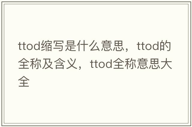 ttod縮寫(xiě)是什么意思，ttod的全稱(chēng)及含義，ttod全稱(chēng)意思大全