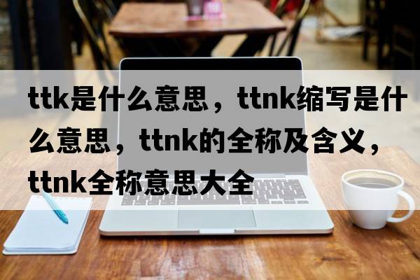 ttk是什么意思，ttnk縮寫(xiě)是什么意思，ttnk的全稱(chēng)及含義，ttnk全稱(chēng)意思大全