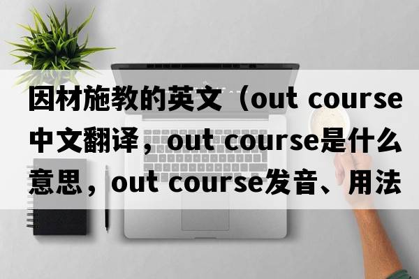 因材施教的英文（out course中文翻譯，out course是什么意思，out course發(fā)音、用法及例句）