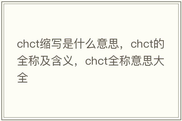 chct縮寫(xiě)是什么意思，chct的全稱(chēng)及含義，chct全稱(chēng)意思大全
