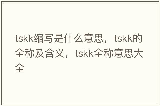 tskk縮寫(xiě)是什么意思，tskk的全稱(chēng)及含義，tskk全稱(chēng)意思大全