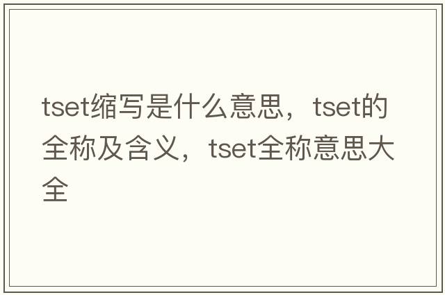 tset縮寫(xiě)是什么意思，tset的全稱(chēng)及含義，tset全稱(chēng)意思大全