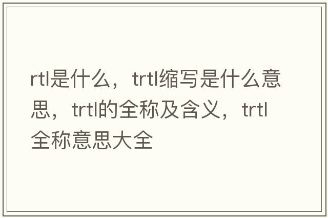 rtl是什么，trtl縮寫(xiě)是什么意思，trtl的全稱(chēng)及含義，trtl全稱(chēng)意思大全