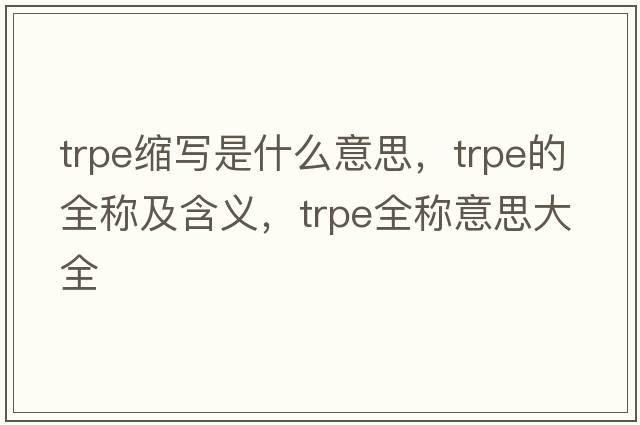 trpe縮寫(xiě)是什么意思，trpe的全稱(chēng)及含義，trpe全稱(chēng)意思大全