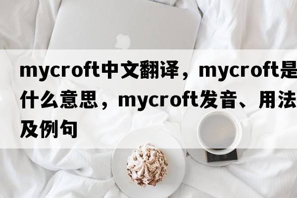 Mycroft中文翻譯，Mycroft是什么意思，Mycroft發(fā)音、用法及例句