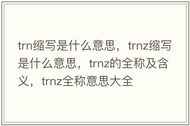 trn縮寫(xiě)是什么意思，trnz縮寫(xiě)是什么意思，trnz的全稱(chēng)及含義，trnz全稱(chēng)意思大全