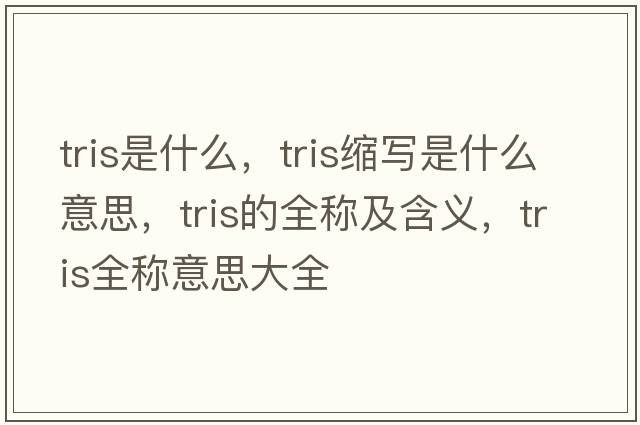 tris是什么，tris縮寫(xiě)是什么意思，tris的全稱(chēng)及含義，tris全稱(chēng)意思大全