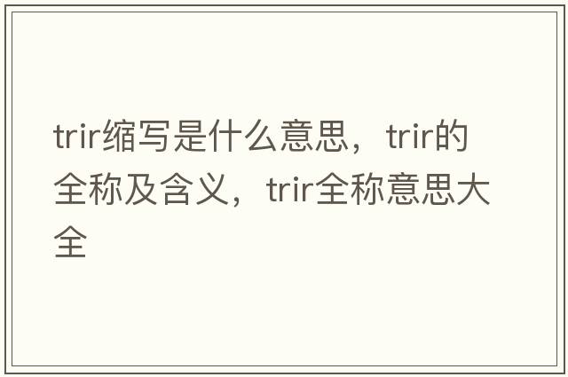trir縮寫(xiě)是什么意思，trir的全稱(chēng)及含義，trir全稱(chēng)意思大全