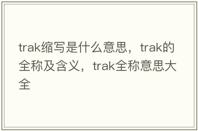 trak縮寫(xiě)是什么意思，trak的全稱(chēng)及含義，trak全稱(chēng)意思大全