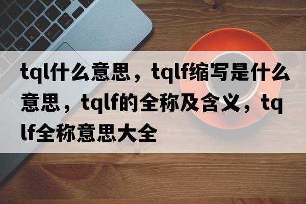 tql什么意思，tqlf縮寫(xiě)是什么意思，tqlf的全稱(chēng)及含義，tqlf全稱(chēng)意思大全