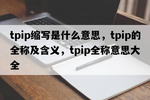 tpip縮寫(xiě)是什么意思，tpip的全稱(chēng)及含義，tpip全稱(chēng)意思大全