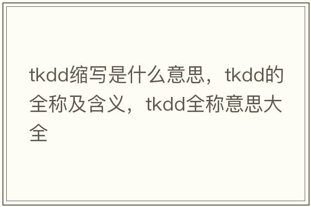 tkdd縮寫(xiě)是什么意思，tkdd的全稱(chēng)及含義，tkdd全稱(chēng)意思大全
